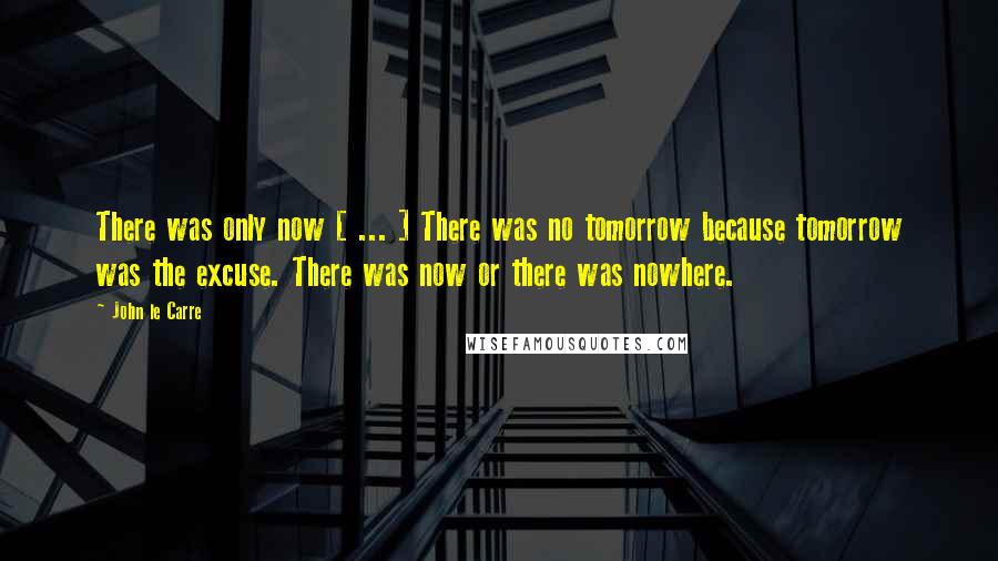 John Le Carre Quotes: There was only now [ ... ] There was no tomorrow because tomorrow was the excuse. There was now or there was nowhere.