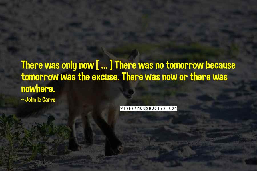 John Le Carre Quotes: There was only now [ ... ] There was no tomorrow because tomorrow was the excuse. There was now or there was nowhere.