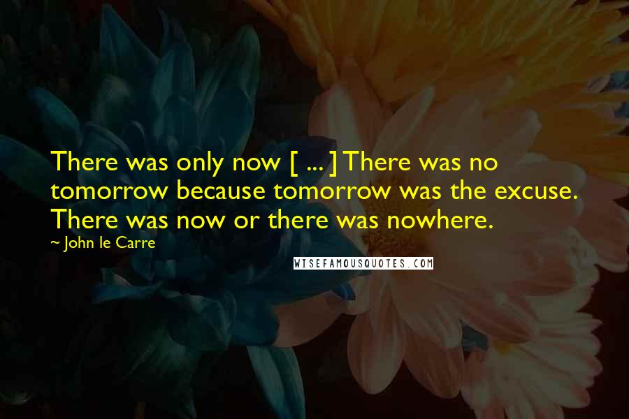 John Le Carre Quotes: There was only now [ ... ] There was no tomorrow because tomorrow was the excuse. There was now or there was nowhere.