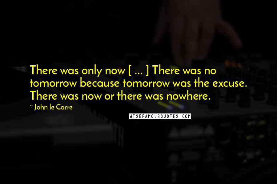 John Le Carre Quotes: There was only now [ ... ] There was no tomorrow because tomorrow was the excuse. There was now or there was nowhere.