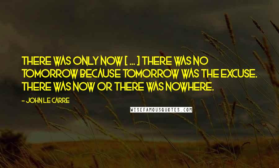 John Le Carre Quotes: There was only now [ ... ] There was no tomorrow because tomorrow was the excuse. There was now or there was nowhere.