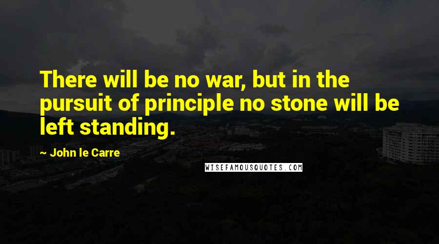 John Le Carre Quotes: There will be no war, but in the pursuit of principle no stone will be left standing.