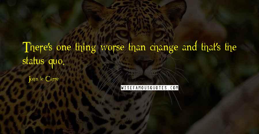 John Le Carre Quotes: There's one thing worse than change and that's the status quo.