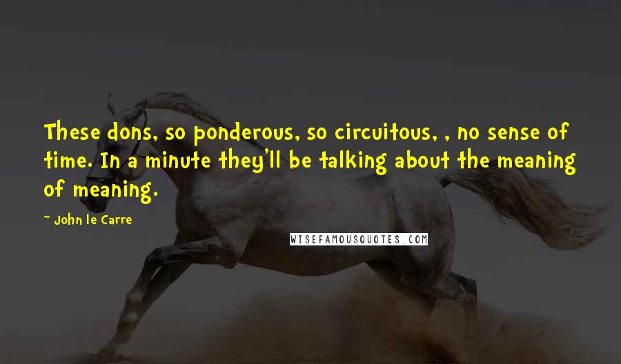 John Le Carre Quotes: These dons, so ponderous, so circuitous, , no sense of time. In a minute they'll be talking about the meaning of meaning.