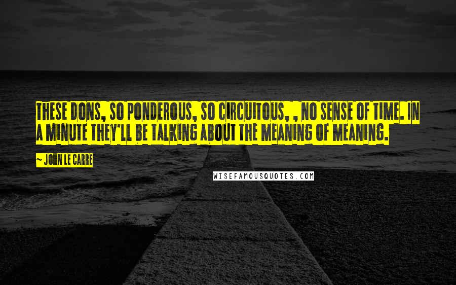 John Le Carre Quotes: These dons, so ponderous, so circuitous, , no sense of time. In a minute they'll be talking about the meaning of meaning.