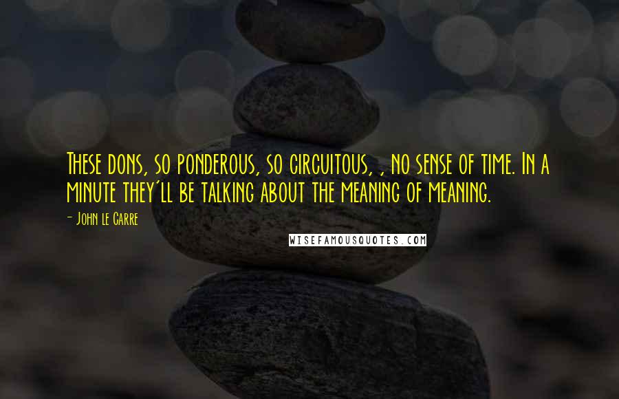 John Le Carre Quotes: These dons, so ponderous, so circuitous, , no sense of time. In a minute they'll be talking about the meaning of meaning.