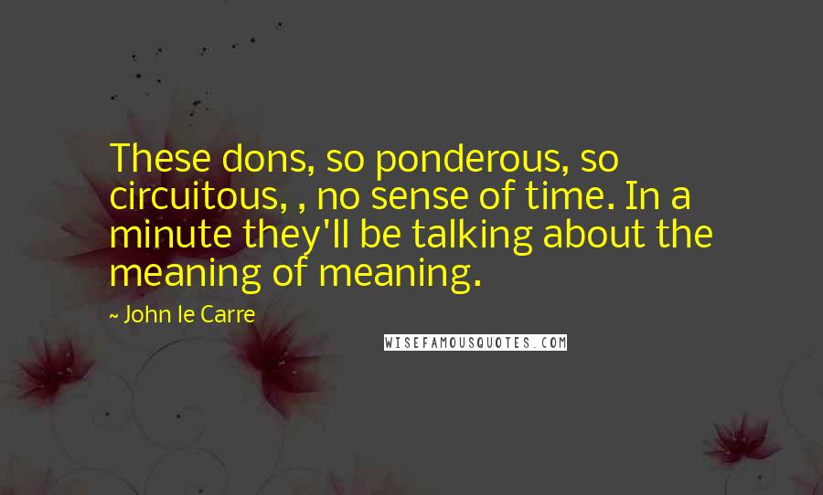 John Le Carre Quotes: These dons, so ponderous, so circuitous, , no sense of time. In a minute they'll be talking about the meaning of meaning.