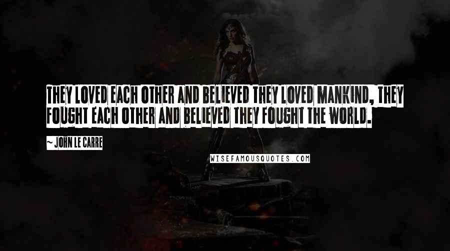 John Le Carre Quotes: They loved each other and believed they loved mankind, they fought each other and believed they fought the world.