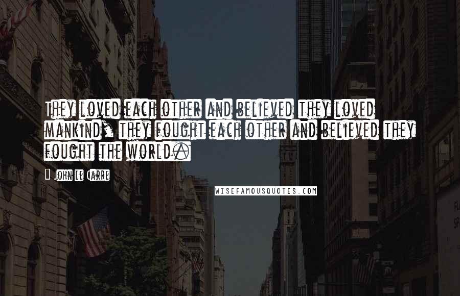 John Le Carre Quotes: They loved each other and believed they loved mankind, they fought each other and believed they fought the world.