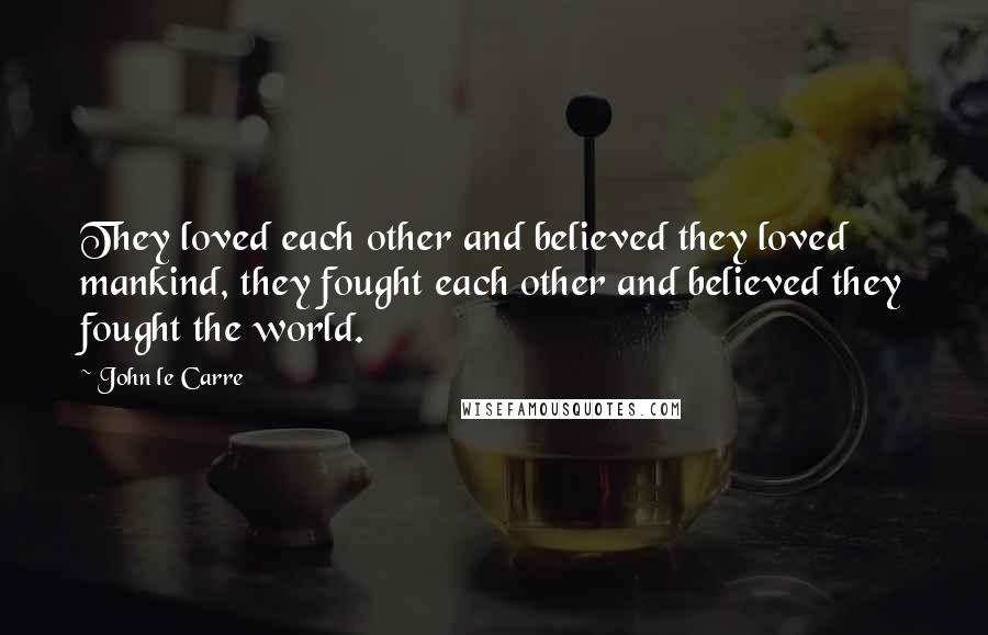 John Le Carre Quotes: They loved each other and believed they loved mankind, they fought each other and believed they fought the world.