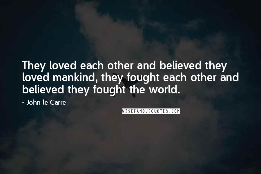 John Le Carre Quotes: They loved each other and believed they loved mankind, they fought each other and believed they fought the world.