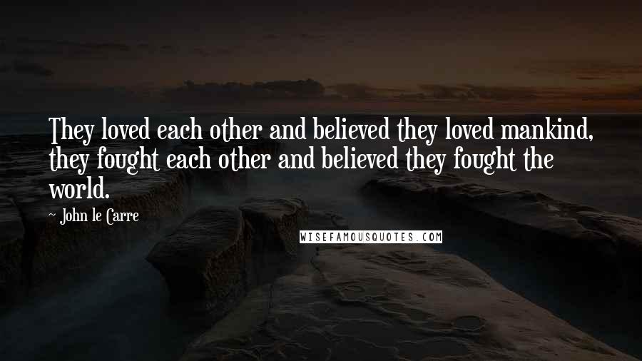 John Le Carre Quotes: They loved each other and believed they loved mankind, they fought each other and believed they fought the world.