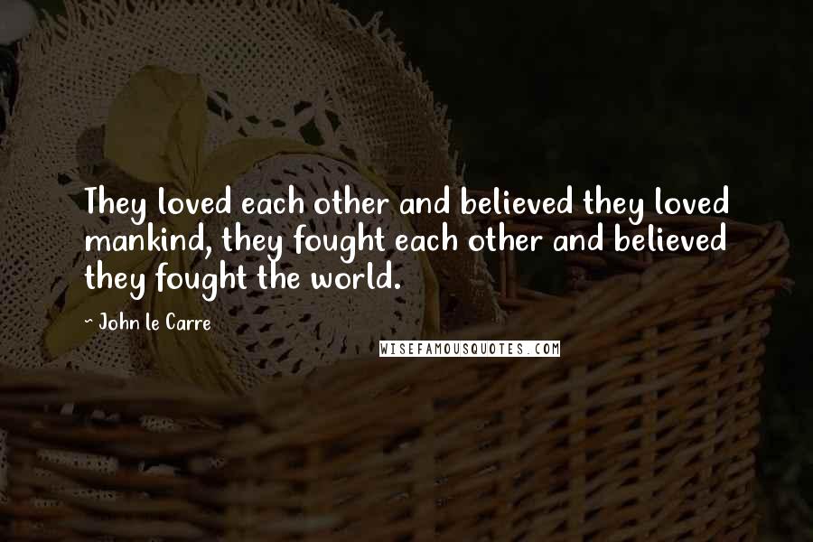 John Le Carre Quotes: They loved each other and believed they loved mankind, they fought each other and believed they fought the world.