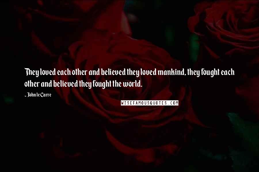 John Le Carre Quotes: They loved each other and believed they loved mankind, they fought each other and believed they fought the world.