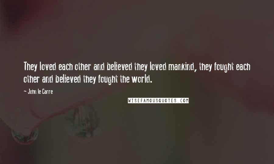 John Le Carre Quotes: They loved each other and believed they loved mankind, they fought each other and believed they fought the world.