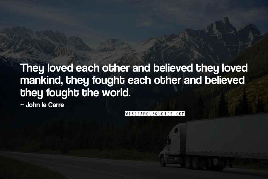 John Le Carre Quotes: They loved each other and believed they loved mankind, they fought each other and believed they fought the world.