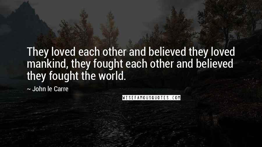 John Le Carre Quotes: They loved each other and believed they loved mankind, they fought each other and believed they fought the world.