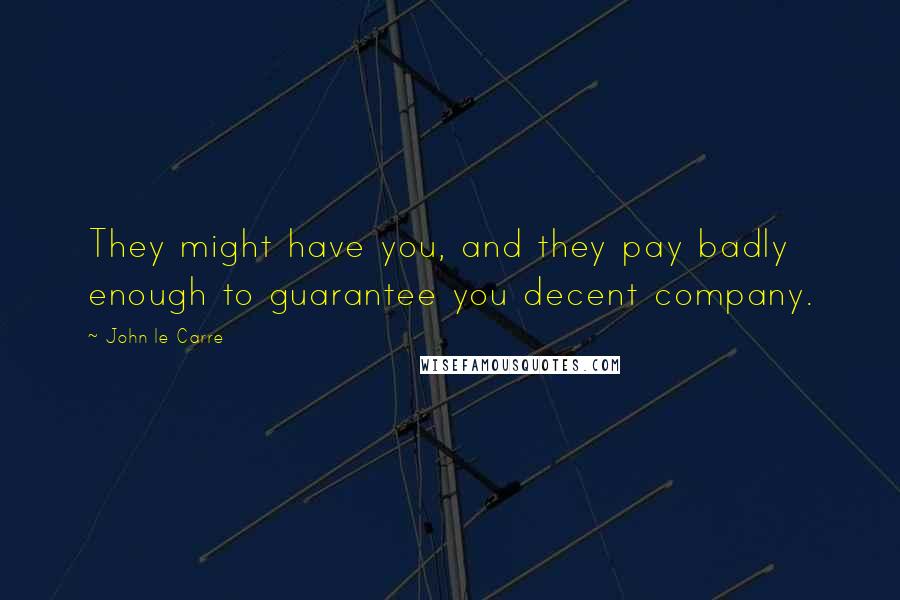 John Le Carre Quotes: They might have you, and they pay badly enough to guarantee you decent company.