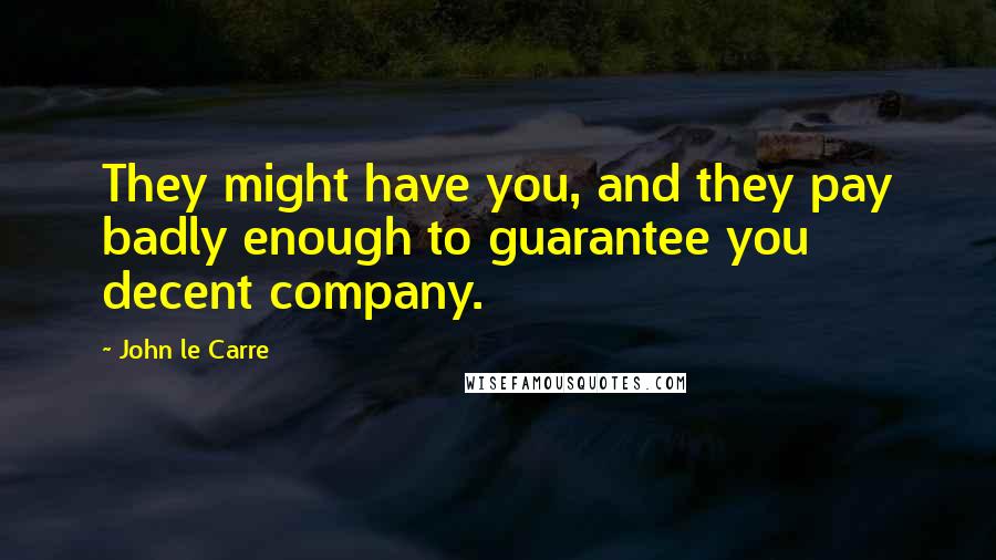 John Le Carre Quotes: They might have you, and they pay badly enough to guarantee you decent company.