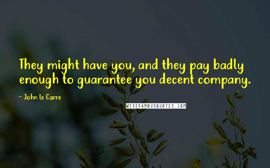 John Le Carre Quotes: They might have you, and they pay badly enough to guarantee you decent company.