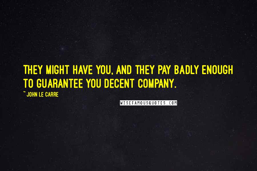 John Le Carre Quotes: They might have you, and they pay badly enough to guarantee you decent company.