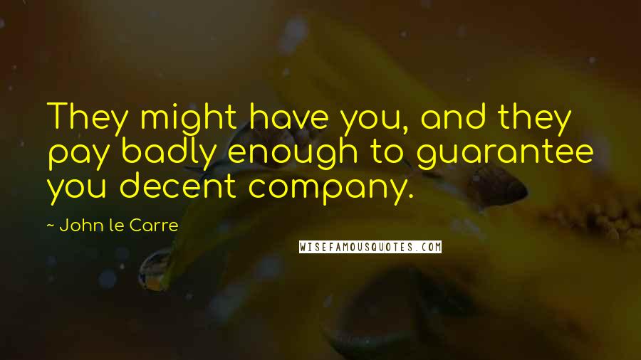 John Le Carre Quotes: They might have you, and they pay badly enough to guarantee you decent company.