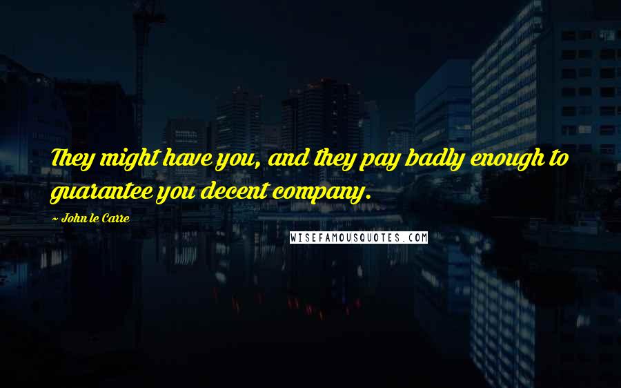 John Le Carre Quotes: They might have you, and they pay badly enough to guarantee you decent company.