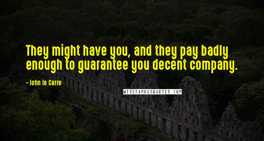 John Le Carre Quotes: They might have you, and they pay badly enough to guarantee you decent company.