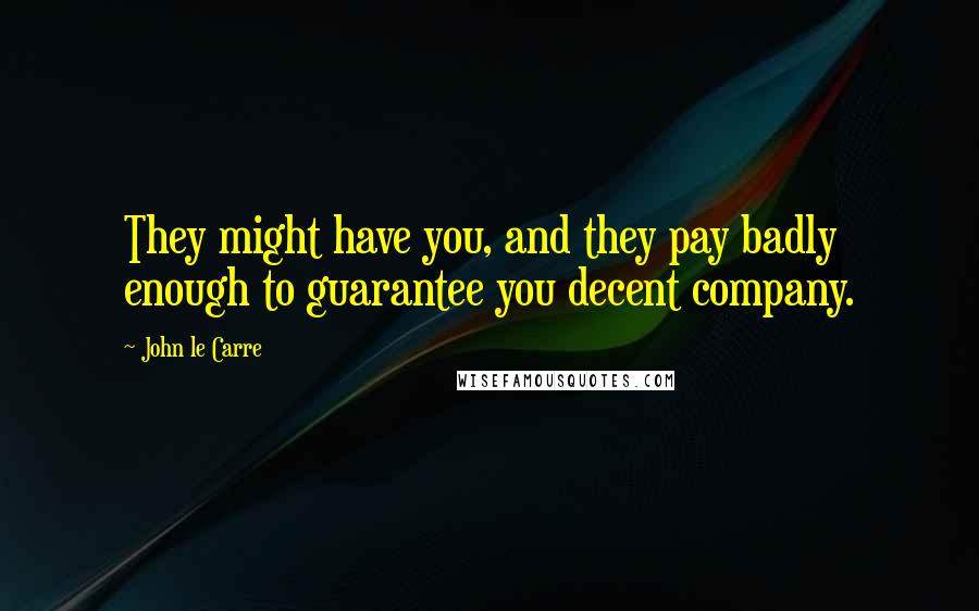 John Le Carre Quotes: They might have you, and they pay badly enough to guarantee you decent company.