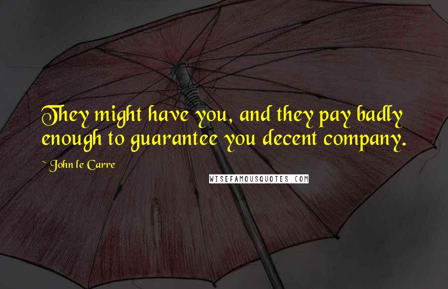 John Le Carre Quotes: They might have you, and they pay badly enough to guarantee you decent company.