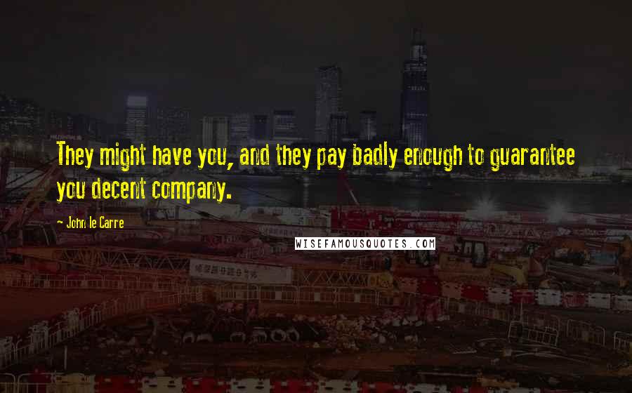 John Le Carre Quotes: They might have you, and they pay badly enough to guarantee you decent company.