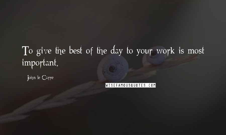 John Le Carre Quotes: To give the best of the day to your work is most important.