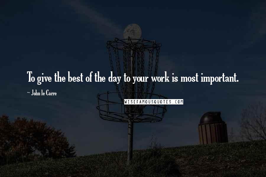 John Le Carre Quotes: To give the best of the day to your work is most important.