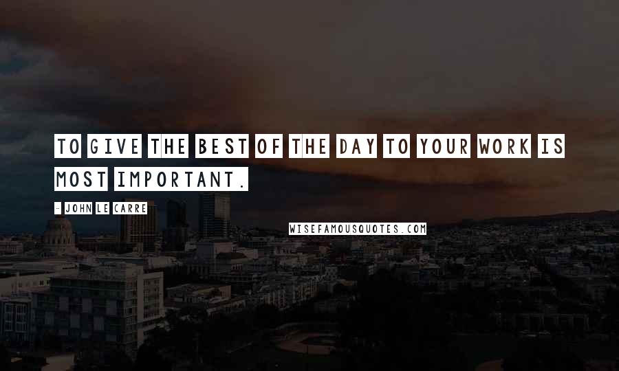 John Le Carre Quotes: To give the best of the day to your work is most important.