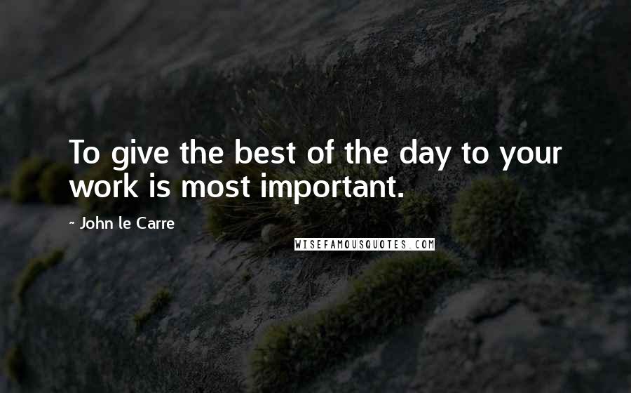 John Le Carre Quotes: To give the best of the day to your work is most important.