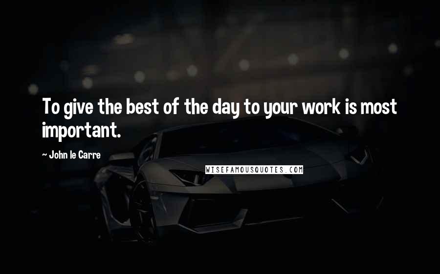 John Le Carre Quotes: To give the best of the day to your work is most important.