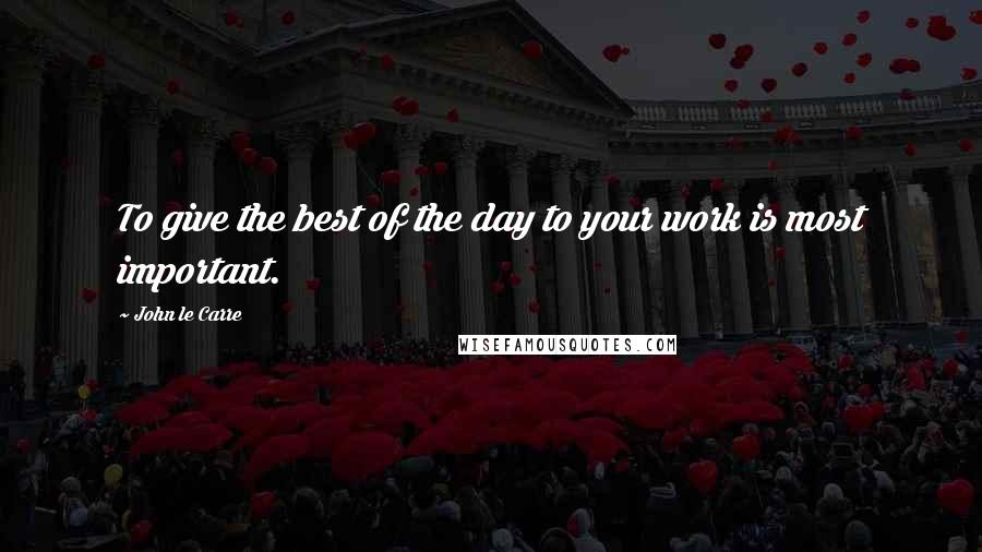 John Le Carre Quotes: To give the best of the day to your work is most important.