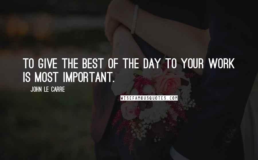John Le Carre Quotes: To give the best of the day to your work is most important.