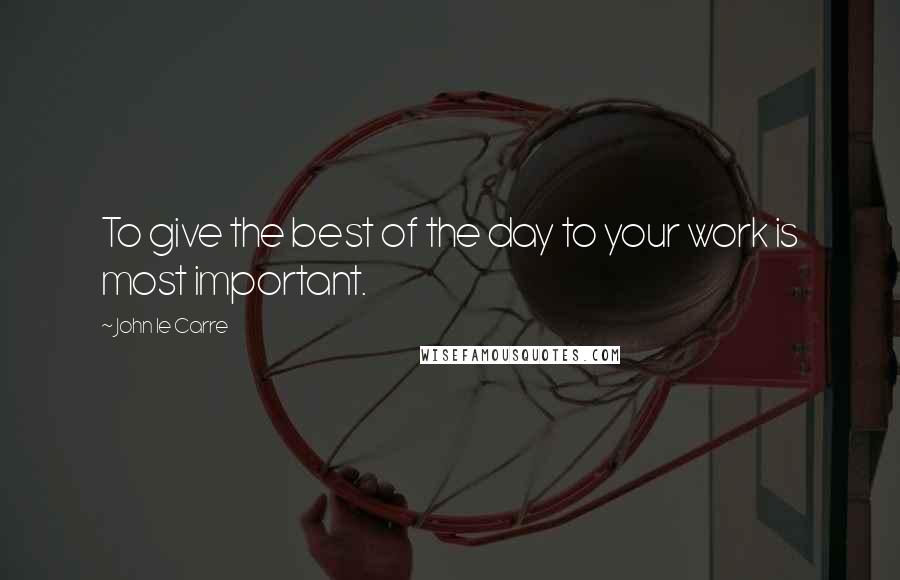 John Le Carre Quotes: To give the best of the day to your work is most important.