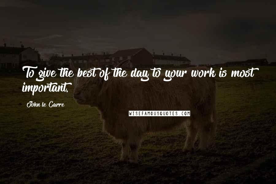 John Le Carre Quotes: To give the best of the day to your work is most important.