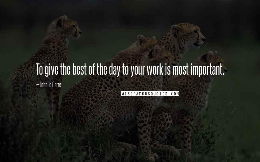 John Le Carre Quotes: To give the best of the day to your work is most important.
