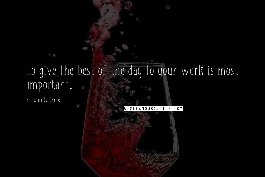 John Le Carre Quotes: To give the best of the day to your work is most important.