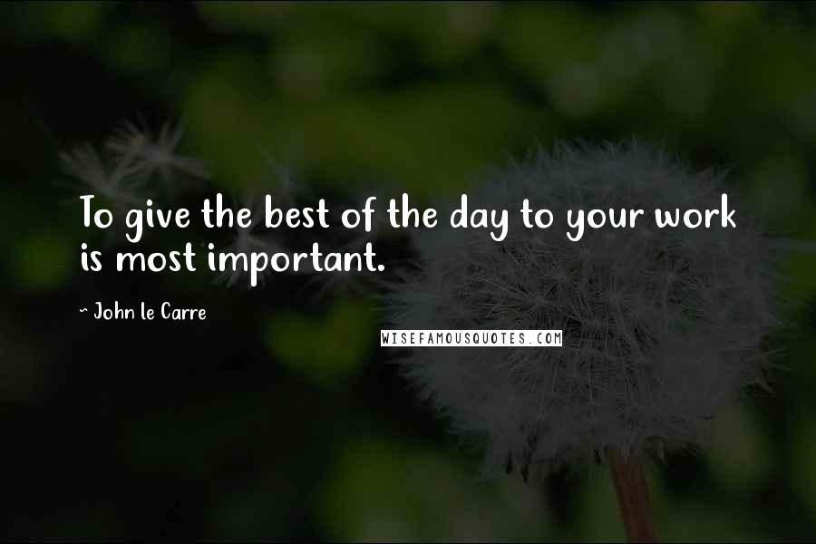 John Le Carre Quotes: To give the best of the day to your work is most important.