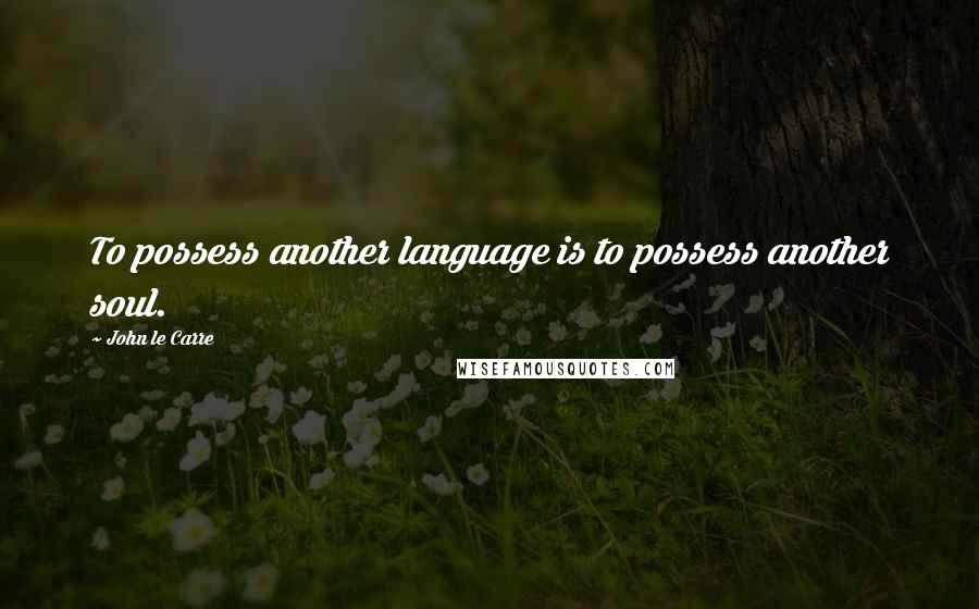 John Le Carre Quotes: To possess another language is to possess another soul.