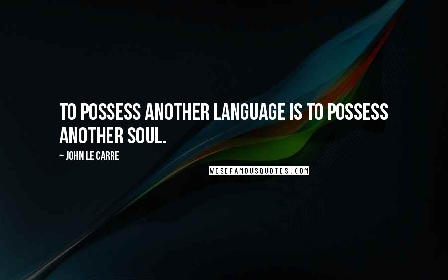 John Le Carre Quotes: To possess another language is to possess another soul.