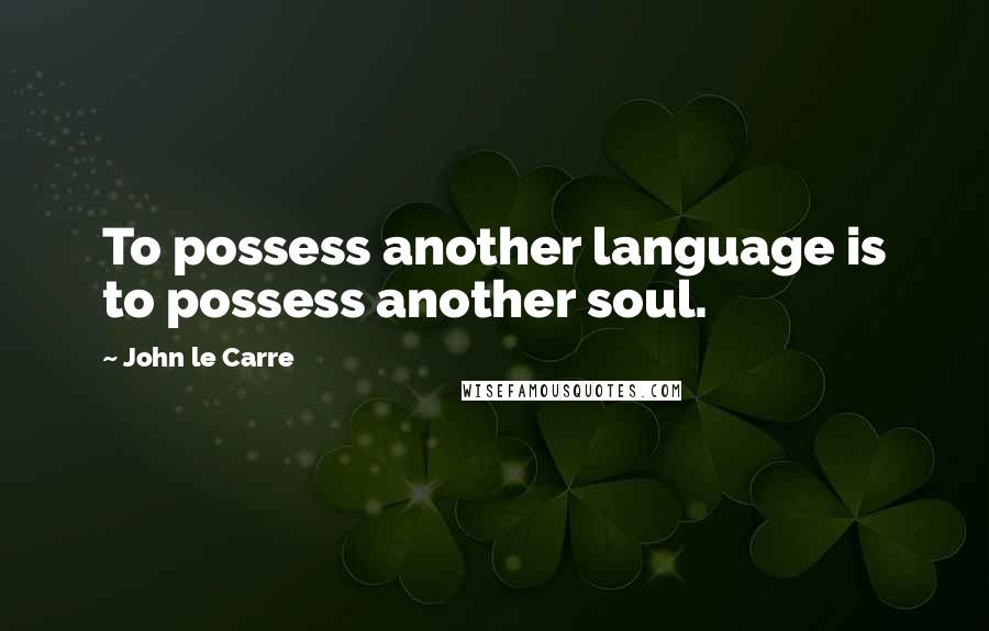 John Le Carre Quotes: To possess another language is to possess another soul.