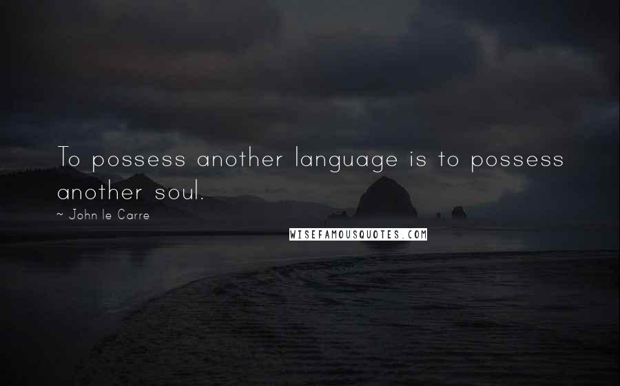 John Le Carre Quotes: To possess another language is to possess another soul.