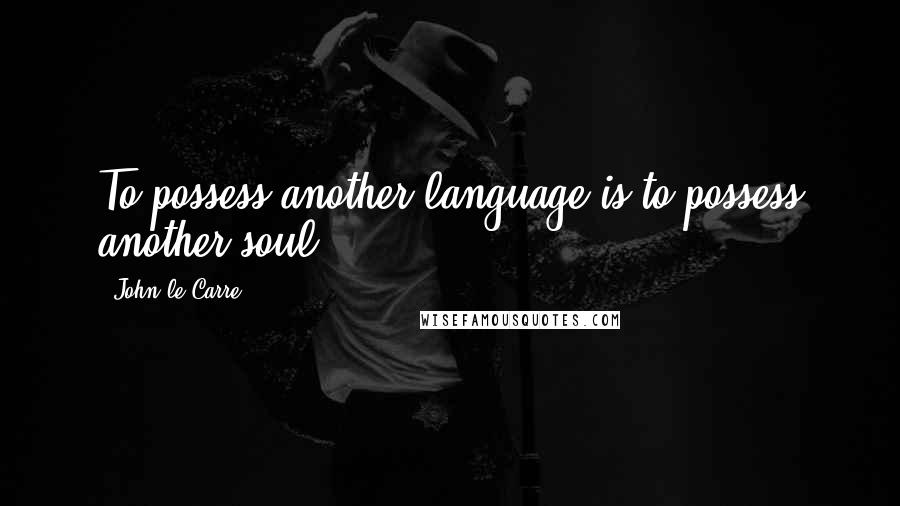 John Le Carre Quotes: To possess another language is to possess another soul.