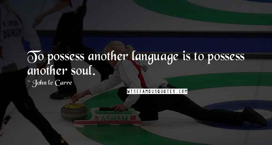 John Le Carre Quotes: To possess another language is to possess another soul.