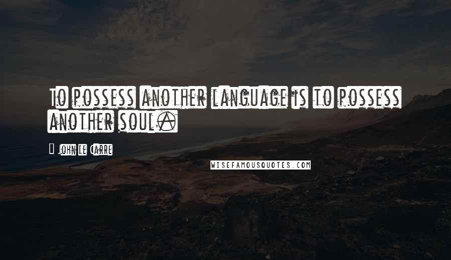 John Le Carre Quotes: To possess another language is to possess another soul.